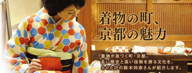 [着物の町、京都の魅力]着物が息づく町・京都。長い歴史と高い技術を誇る文化を、らくたびの鈴木玲奈さんが紹介します。