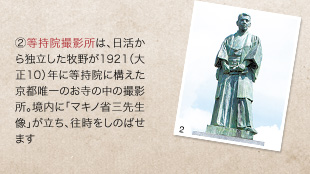 （2）等持院撮影所は、日活から独立した牧野が1921（大正10）年に等持院に構えた京都唯一のお寺の中の撮影所。境内に「マキノ省三先生像」が立ち、往時をしのばせます