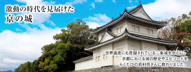 [激動の時代を見届けた京の城 世界遺産にも登録されている二条城を中心に、京都における城の歴史やエピソードをらくたびの若村亮さんに教わりました。