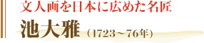文人画を日本に広めた名匠　池大雅　（1723〜76年)