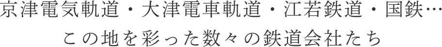 京津電気軌道・大津電車軌道・江若鉄道・国鉄… この地を彩った数々の鉄道会社たち