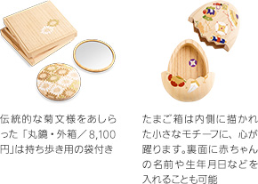 (左)伝統的な菊文様をあしらった「丸鏡・外箱／8,100円」は持ち歩き用の袋付き(右)たまご箱は内側に描かれた小さなモチーフに、心が躍ります。裏面に赤ちゃんの名前や生年月日などを入れることも可能