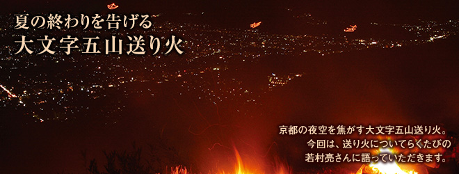 [夏の終わりを告げる大文字五山送り火]京都の夜空を焦がす大文字五山送り火。今回は、送り火についてらくたびの若村亮さんに語っていただきます。