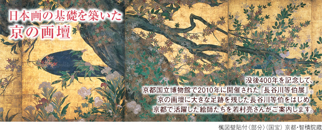 [日本画の基礎を築いた 京の画壇]没後400年を記念して、京都国立博物館で2010年に開催された「長谷川等伯展」。京の画壇に大きな足跡を残した長谷川等伯をはじめ京都で活躍した絵師たちを若村亮さんがご案内します。