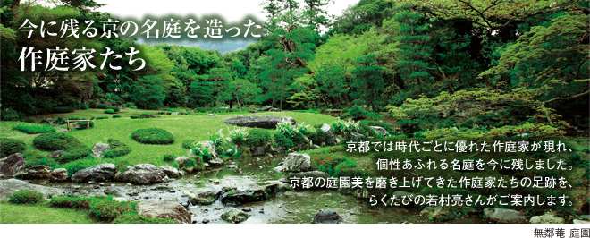 ［今に残る京の名庭を造った作庭家たち］京都では時代ごとに優れた作庭家が現れ、個性あふれる名庭を今に残しました。京都の庭園美を磨き上げてきた作庭家たちの足跡を、らくたびの若村亮さんがご案内します。