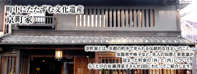 [町中にたたずむ文化遺産京町家] 京町家とは、京都の町中で見られる伝統的な住まいのこと。虫籠窓や格子など、先人の知恵と美意識が詰まった町家の「外」と「内」について、らくたびの佐藤理菜子さんが2回にわたってご紹介します。