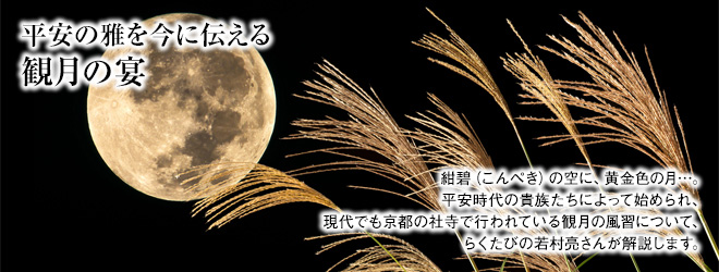 [平安の雅を今に伝える観月の宴] 紺碧（こんぺき）の空に、黄金色の月…。平安時代の貴族たちによって始められ、現代でも京都の社寺で行われている観月の風習について、らくたびの若村亮さんが解説します。