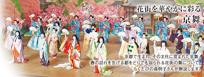 [花街を華やかに彩る京舞] 京都で生まれ、その文化に育まれた京舞。春の訪れを告げる都をどりでも知られる花街の舞について、らくたびの森明子さんが解説します。