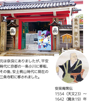 元は奈良にありましたが、平安時代に京都の一条小川に移転、その後、安土桃山時代に現在の三条寺町に移されました。 安楽庵策伝1554（天文23）～1642（寛永19）年