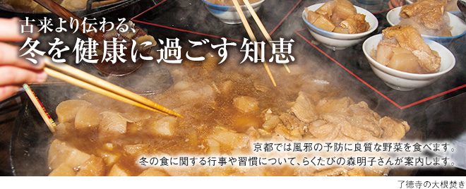 [古来より伝わる、冬を健康に過ごす知恵] 京都では風邪の予防に良質な野菜を食べます。冬の食に関する行事や習慣について、らくたびの森明子さんが案内します。