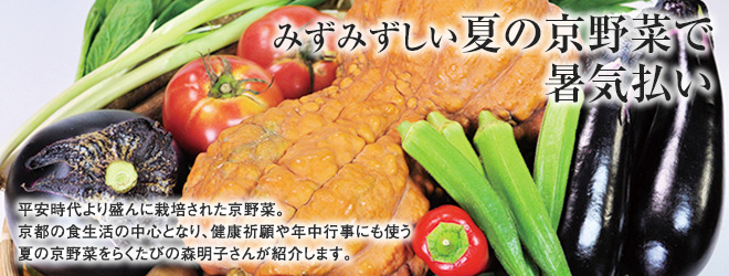[みずみずしい夏の京野菜で暑気払い] 平安時代より盛んに栽培された京野菜。京都の食生活の中心となり、健康祈願や年中行事にも使う夏の京野菜をらくたびの森明子さんが紹介します。