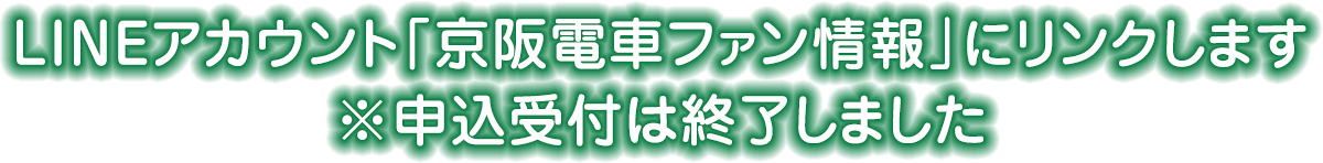 LINEアカウント「京阪電⾞ファン情報」にリンクします ※申込受付は終了しました